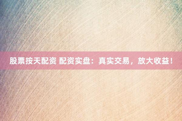 股票按天配资 配资实盘：真实交易，放大收益！