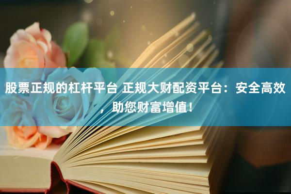 股票正规的杠杆平台 正规大财配资平台：安全高效，助您财富增值！