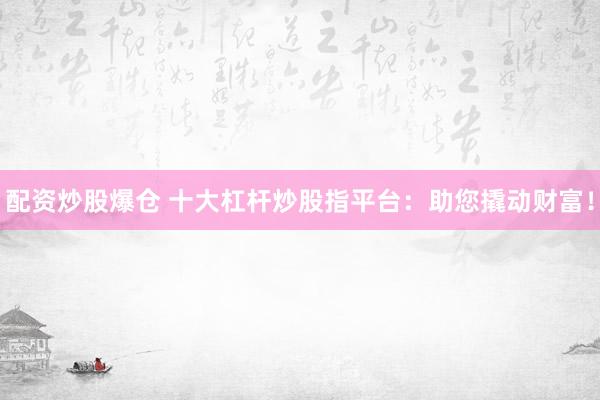 配资炒股爆仓 十大杠杆炒股指平台：助您撬动财富！