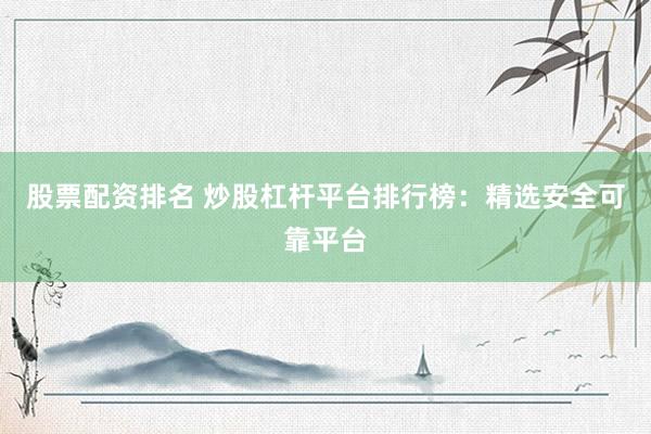 股票配资排名 炒股杠杆平台排行榜：精选安全可靠平台