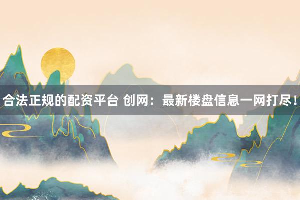 合法正规的配资平台 创网：最新楼盘信息一网打尽！