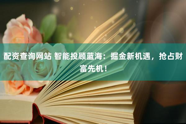 配资查询网站 智能投顾蓝海：掘金新机遇，抢占财富先机！