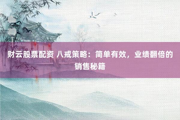 财云股票配资 八戒策略：简单有效，业绩翻倍的销售秘籍