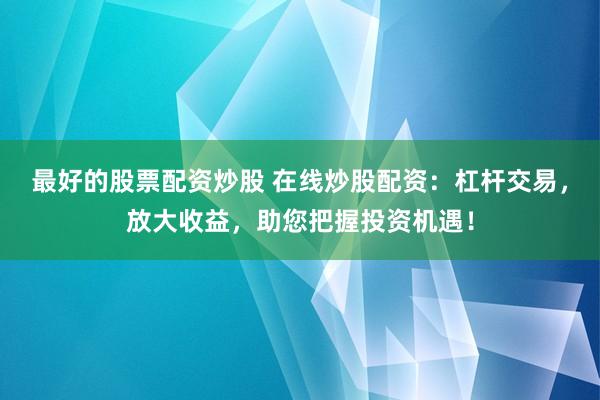 最好的股票配资炒股 在线炒股配资：杠杆交易，放大收益，助您把握投资机遇！