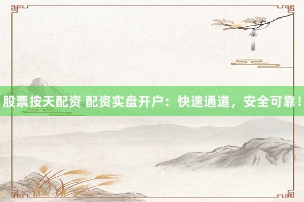 股票按天配资 配资实盘开户：快速通道，安全可靠！