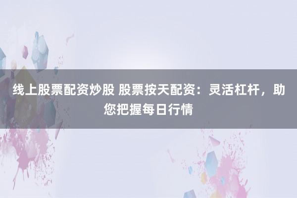 线上股票配资炒股 股票按天配资:灵活杠杆,助您把握每日行情