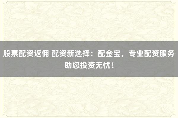 股票配资返佣 配资新选择：配金宝，专业配资服务助您投资无忧！