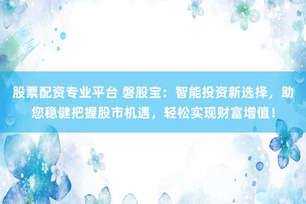 股票配资专业平台 磐股宝：智能投资新选择，助您稳健把握股市机遇，轻松实现财富增值！
