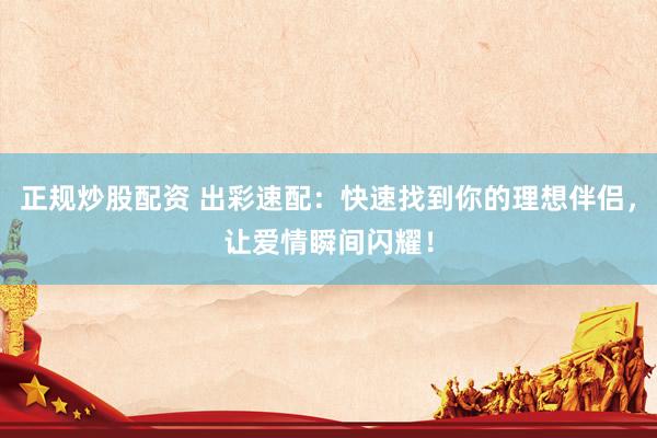 正规炒股配资 出彩速配：快速找到你的理想伴侣，让爱情瞬间闪耀！