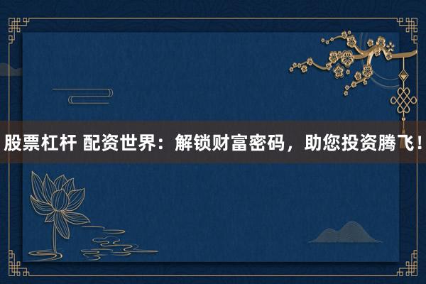 股票杠杆 配资世界:解锁财富密码,助您投资腾飞!