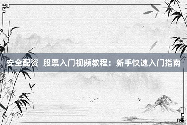安全配资 股票入门视频教程:新手快速入门指南