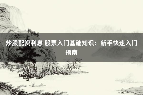 炒股配资利息 股票入门基础知识:新手快速入门指南