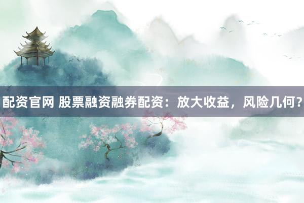 配资官网 股票融资融券配资：放大收益，风险几何？