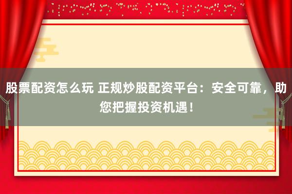 股票配资怎么玩 正规炒股配资平台：安全可靠，助您把握投资机遇！