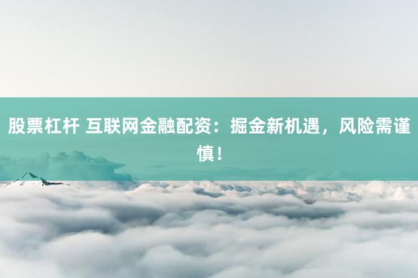 股票杠杆 互联网金融配资：掘金新机遇，风险需谨慎！