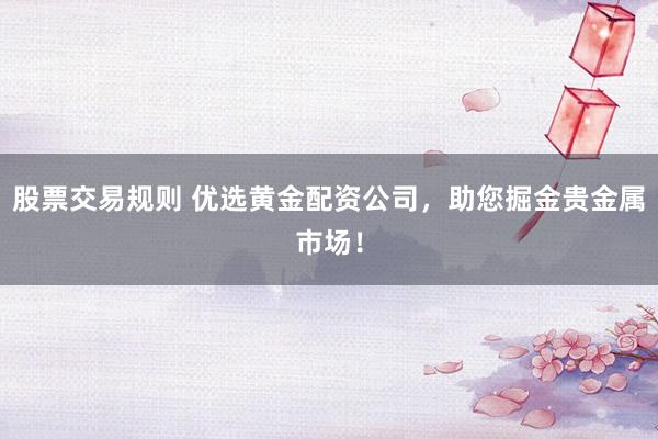 股票交易规则 优选黄金配资公司，助您掘金贵金属市场！