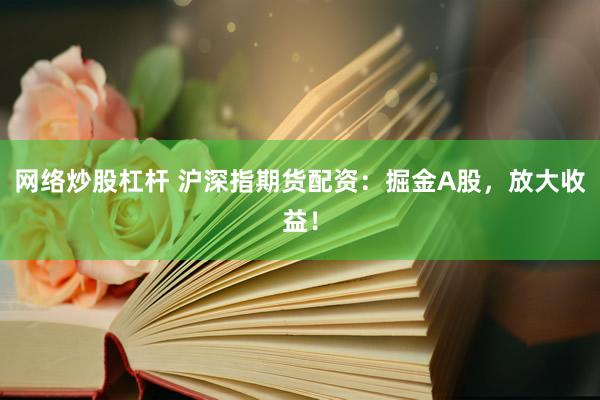网络炒股杠杆 沪深指期货配资:掘金A股,放大收益!