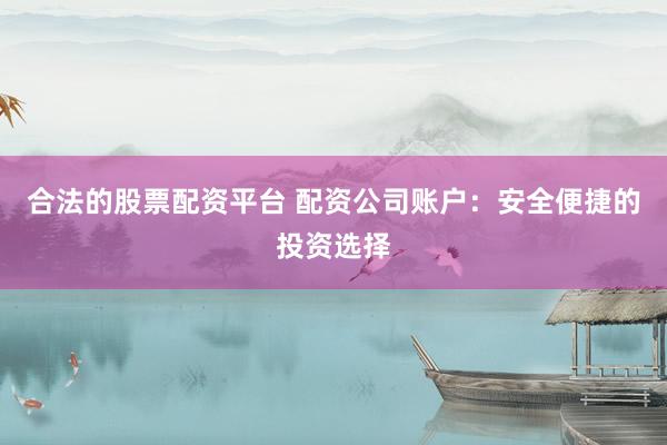 合法的股票配资平台 配资公司账户：安全便捷的投资选择