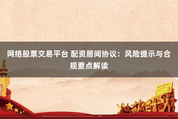网络股票交易平台 配资居间协议：风险提示与合规要点解读