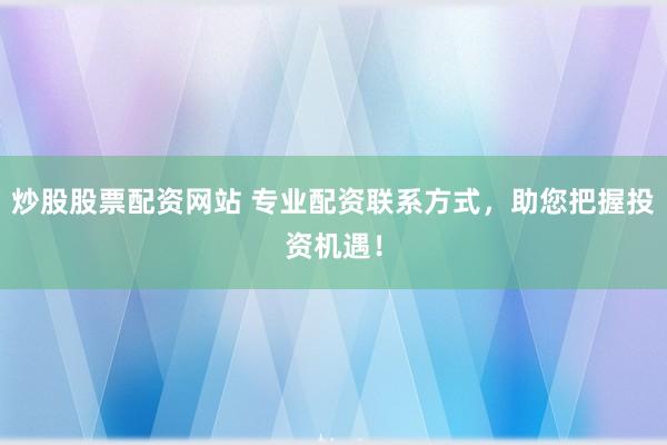 炒股股票配资网站 专业配资联系方式，助您把握投资机遇！