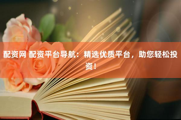 配资网 配资平台导航：精选优质平台，助您轻松投资！