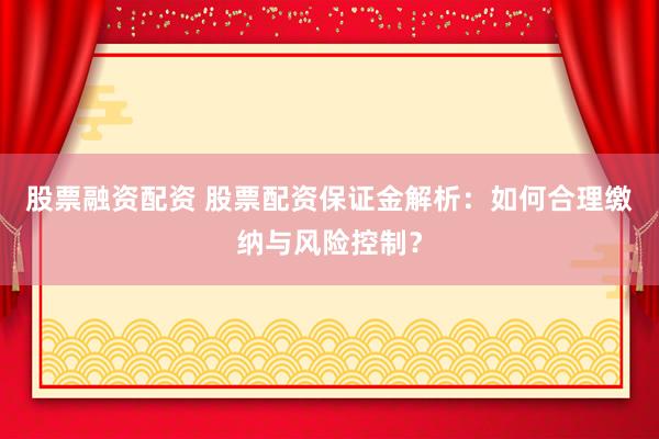 股票融资配资 股票配资保证金解析：如何合理缴纳与风险控制？
