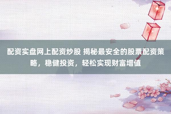 配资实盘网上配资炒股 揭秘最安全的股票配资策略，稳健投资，轻松实现财富增值