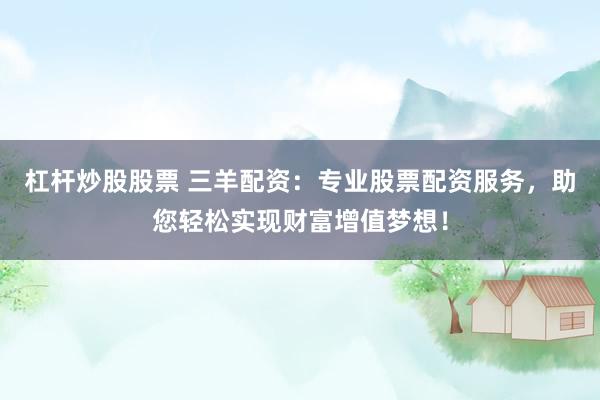 杠杆炒股股票 三羊配资：专业股票配资服务，助您轻松实现财富增值梦想！
