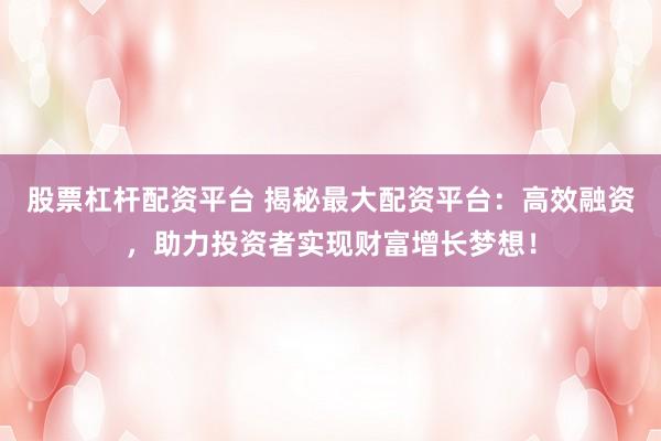 股票杠杆配资平台 揭秘最大配资平台：高效融资，助力投资者实现财富增长梦想！