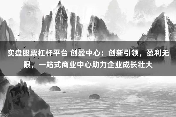 实盘股票杠杆平台 创盈中心：创新引领，盈利无限，<a href=