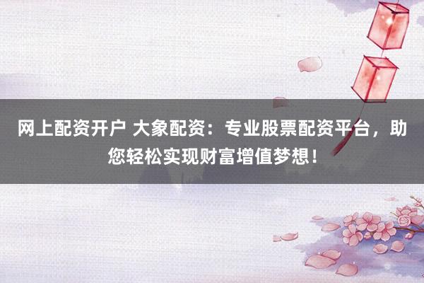 网上配资开户 大象配资：专业股票配资平台，助您轻松实现财富增值梦想！