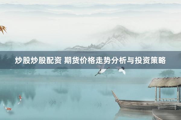 炒股炒股配资 期货价格走势分析与投资策略