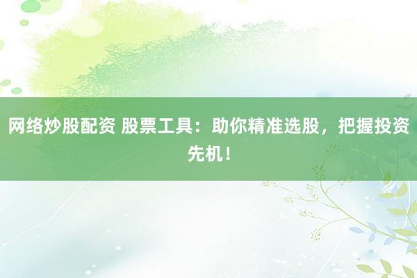 网络炒股配资 股票工具：助你精准选股，把握投资先机！