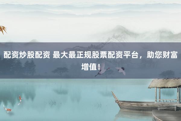 配资炒股配资 最大最正规股票配资平台，助您财富增值！