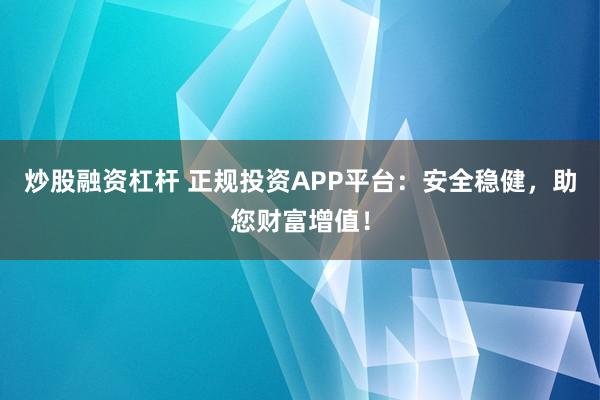 炒股融资杠杆 正规投资APP平台:安全稳健,助您财富增值!
