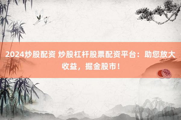 2024炒股配资 炒股杠杆股票配资平台：助您放大收益，掘金股市！