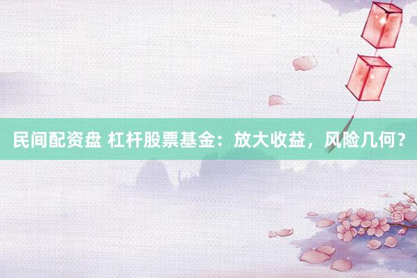 民间配资盘 杠杆股票基金：放大收益，风险几何？