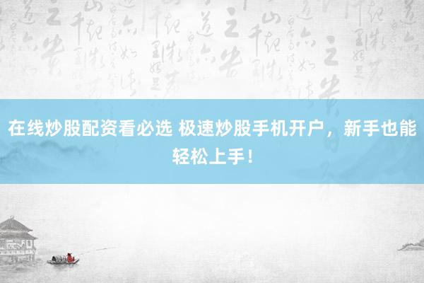 在线炒股配资看必选 极速炒股手机开户，新手也能轻松上手！