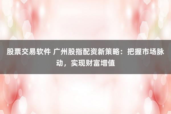 股票交易软件 广州股指配资新策略:把握市场脉动,实现财富增值