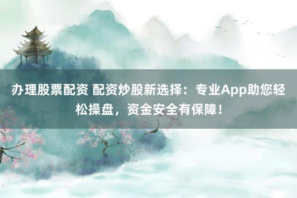 办理股票配资 配资炒股新选择:专业App助您轻松操盘,资金安全有保障!