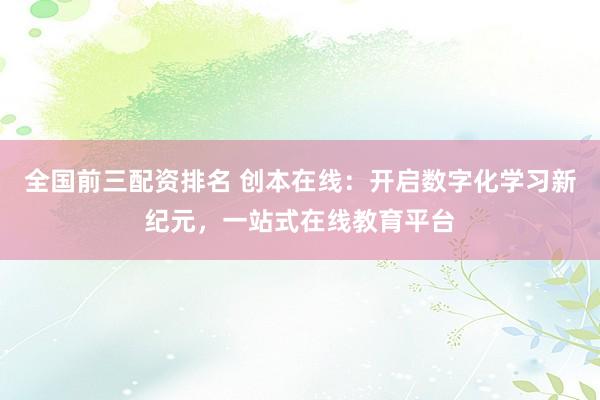 全国前三配资排名 创本在线:开启数字化学习新纪元,一站式在线教育平台