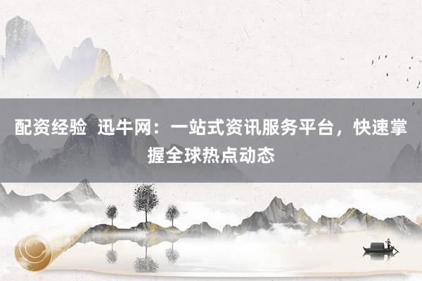 配资经验 迅牛网:一站式资讯服务平台,快速掌握全球热点动态
