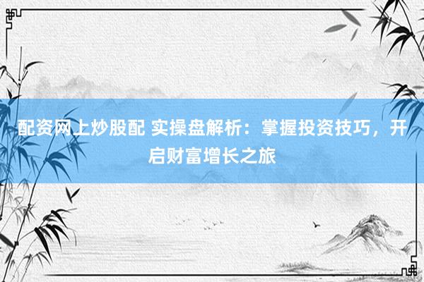 配资网上炒股配 实操盘解析:掌握投资技巧,开启财富增长之旅