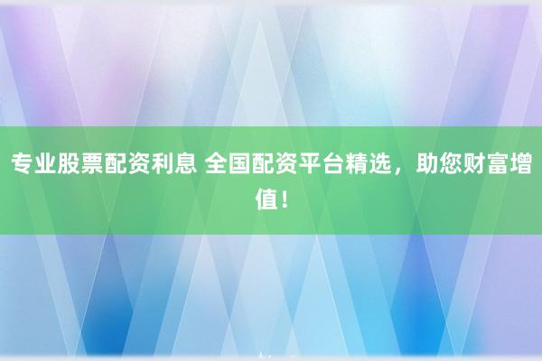 专业股票配资利息 全国配资平台精选,助您财富增值!