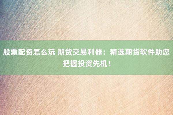 股票配资怎么玩 期货交易利器:精选期货软件助您把握投资先机!