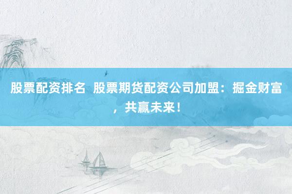 股票配资排名  股票期货配资公司加盟：掘金财富，共赢未来！