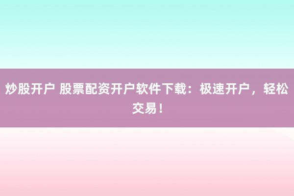 炒股开户 股票配资开户软件下载:极速开户,轻松交易!