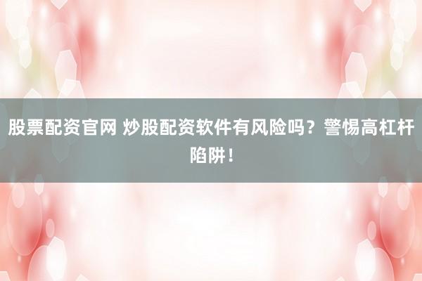 股票配资官网 炒股配资软件有风险吗?警惕高杠杆陷阱!