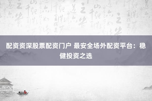 配资资深股票配资门户 最安全场外配资平台：稳健投资之选