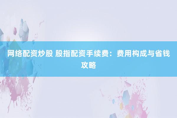 网络配资炒股 股指配资手续费：费用构成与省钱攻略